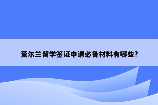 爱尔兰留学签证申请必备材料有哪些?