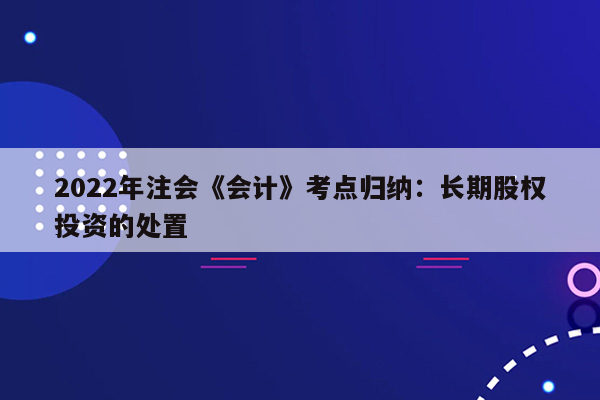 2022年注会《会计》考点归纳：长期股权投资的处置