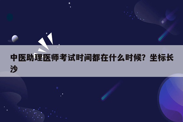 中医助理医师考试时间都在什么时候？坐标长沙