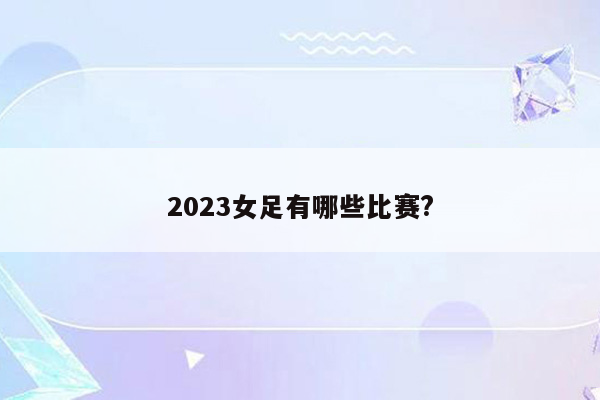 2023女足有哪些比赛?