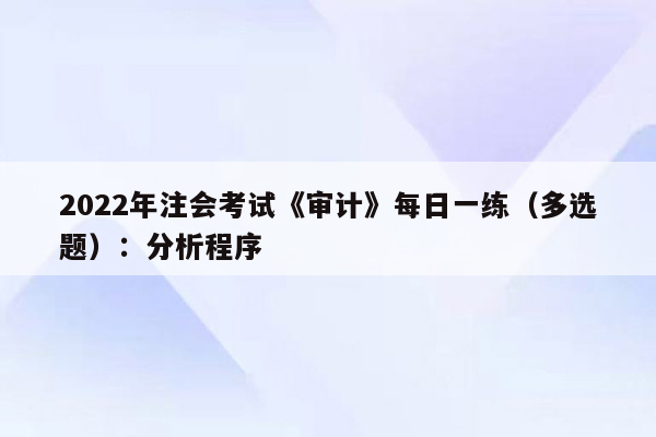 2022年注会考试《审计》每日一练（多选题）：分析程序