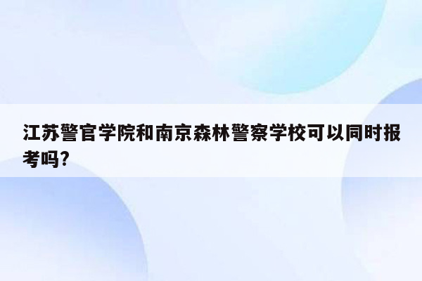 江苏警官学院和南京森林警察学校可以同时报考吗?