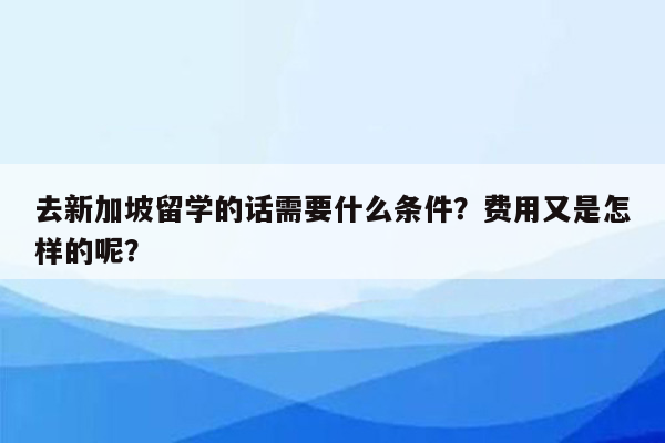 去新加坡留学的话需要什么条件？费用又是怎样的呢？