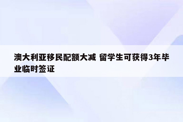 澳大利亚移民配额大减 留学生可获得3年毕业临时签证