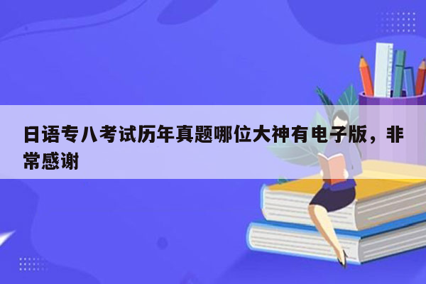 日语专八考试历年真题哪位大神有电子版，非常感谢