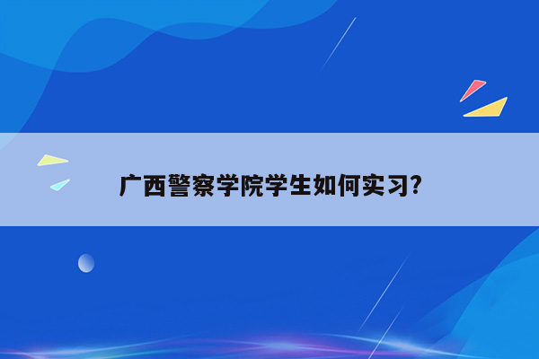 广西警察学院学生如何实习?