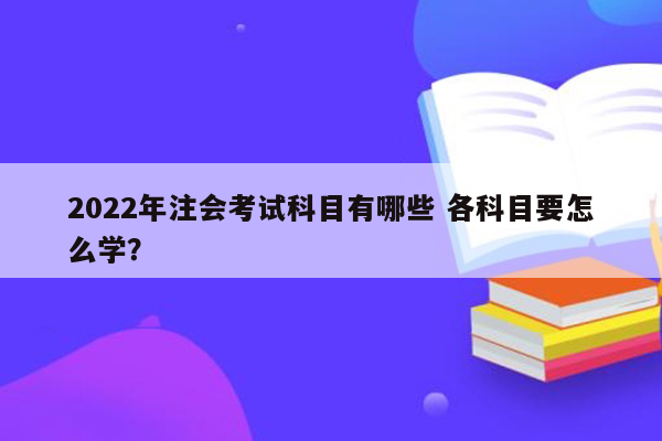 2022年注会考试科目有哪些 各科目要怎么学？