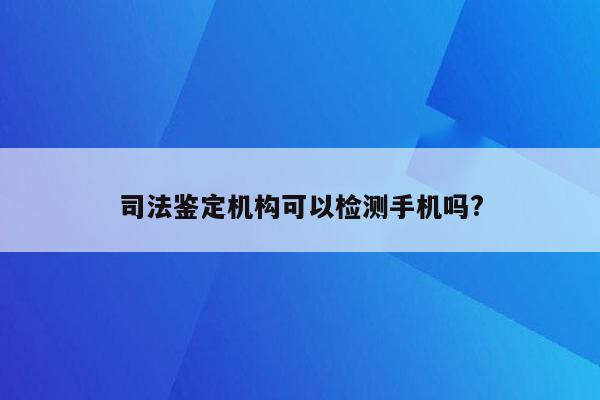 司法鉴定机构可以检测手机吗?