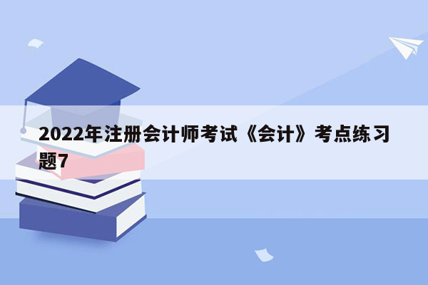 2022年注册会计师考试《会计》考点练习题7