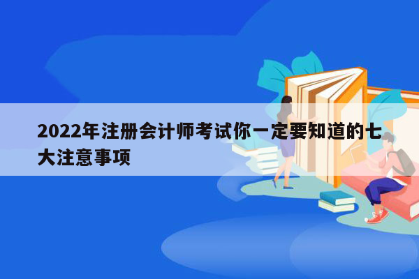 2022年注册会计师考试你一定要知道的七大注意事项