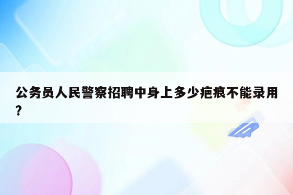 公务员人民警察招聘中身上多少疤痕不能录用?