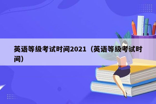 英语等级考试时间2021（英语等级考试时间）