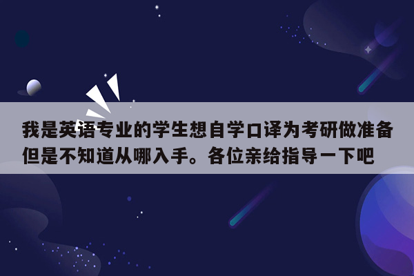 我是英语专业的学生想自学口译为考研做准备但是不知道从哪入手。各位亲给指导一下吧