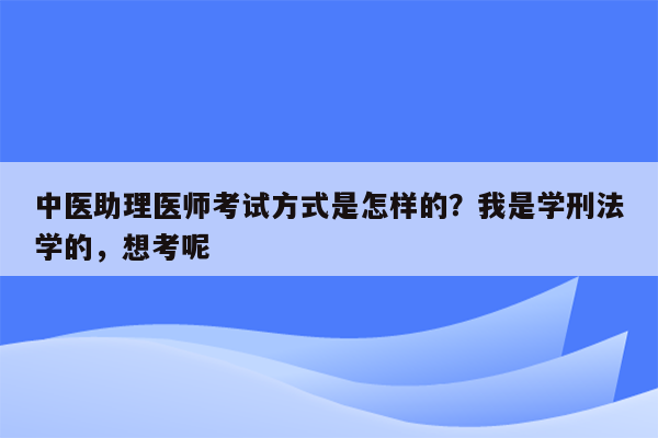 中医助理医师考试方式是怎样的？我是学刑法学的，想考呢