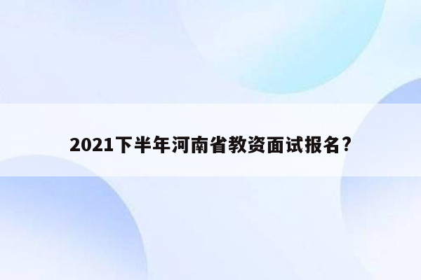 2021下半年河南省教资面试报名?