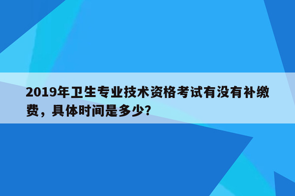 2019年卫生专业技术资格考试有没有补缴费，具体时间是多少？