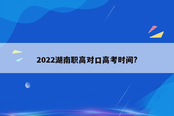 2022湖南职高对口高考时间?