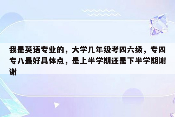 我是英语专业的，大学几年级考四六级，专四专八最好具体点，是上半学期还是下半学期谢谢