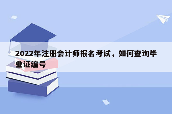 2022年注册会计师报名考试，如何查询毕业证编号