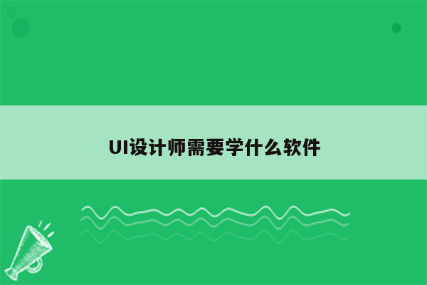 UI设计师需要学什么软件