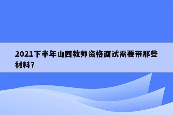 2021下半年山西教师资格面试需要带那些材料？