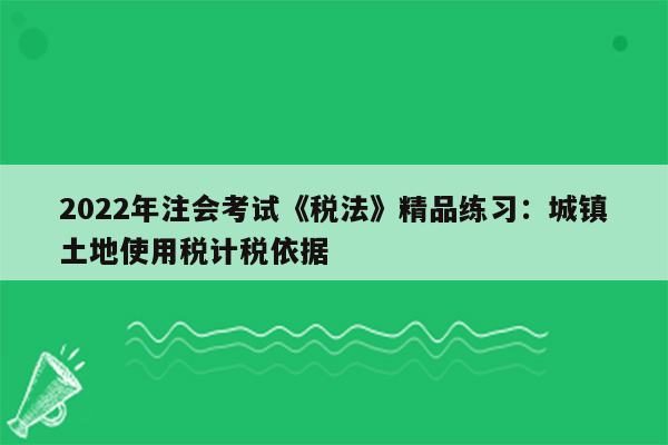 2022年注会考试《税法》精品练习：城镇土地使用税计税依据