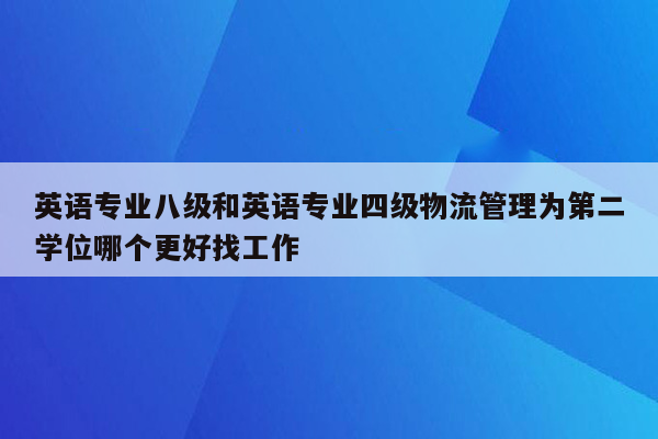 英语专业八级和英语专业四级物流管理为第二学位哪个更好找工作