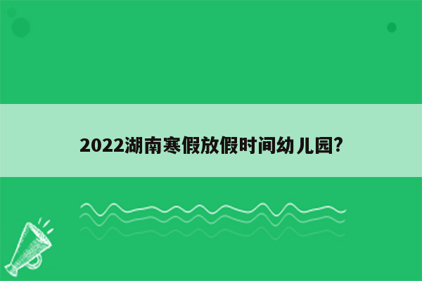 2022湖南寒假放假时间幼儿园?