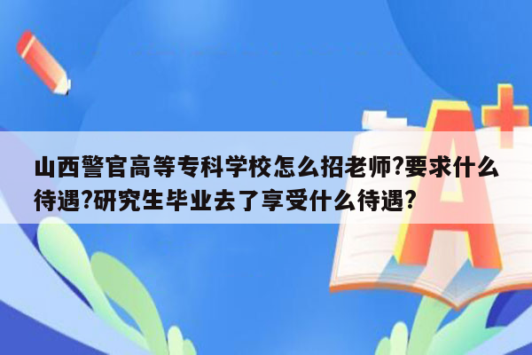 山西警官高等专科学校怎么招老师?要求什么待遇?研究生毕业去了享受什么待遇?