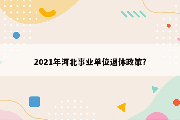 2021年河北事业单位退休政策?