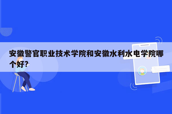 安徽警官职业技术学院和安徽水利水电学院哪个好?