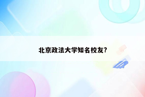 北京政法大学知名校友?