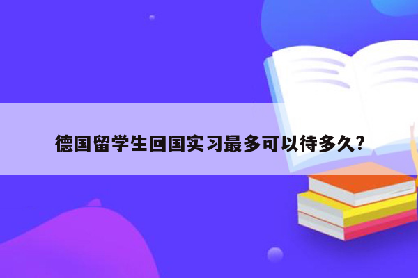 德国留学生回国实习最多可以待多久?