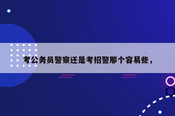 考公务员警察还是考招警那个容易些，