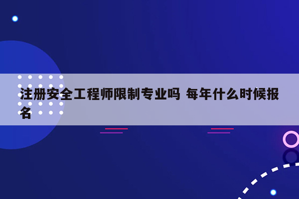 注册安全工程师限制专业吗 每年什么时候报名