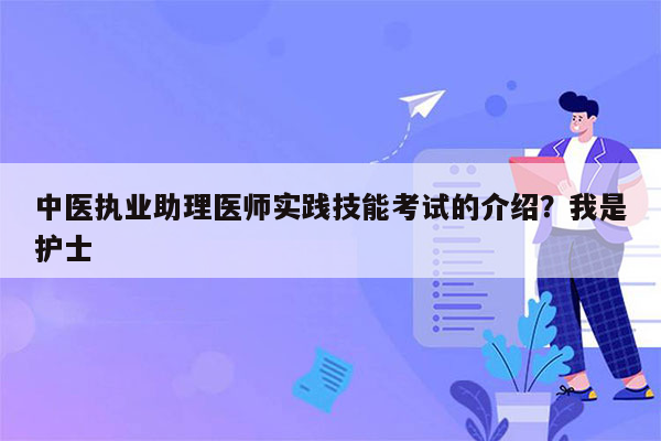 中医执业助理医师实践技能考试的介绍？我是护士