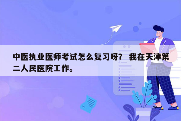 中医执业医师考试怎么复习呀？ 我在天津第二人民医院工作。