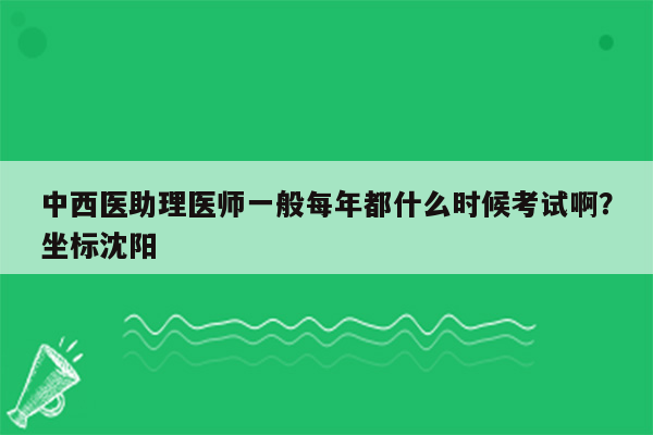 中西医助理医师一般每年都什么时候考试啊？坐标沈阳