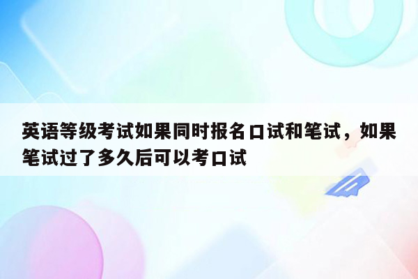 英语等级考试如果同时报名口试和笔试，如果笔试过了多久后可以考口试