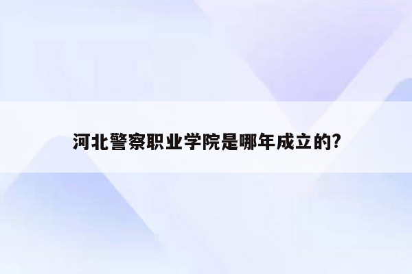 河北警察职业学院是哪年成立的?