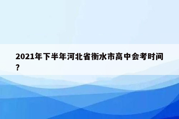 2021年下半年河北省衡水市高中会考时间?