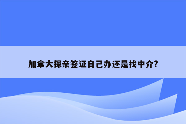 加拿大探亲签证自己办还是找中介?