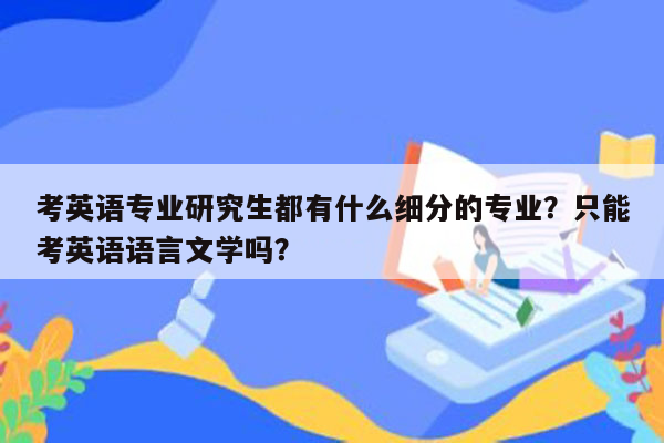 考英语专业研究生都有什么细分的专业？只能考英语语言文学吗？