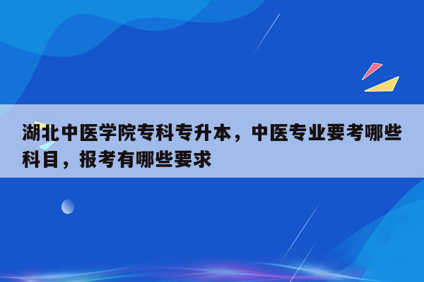 湖北中医学院专科专升本，中医专业要考哪些科目，报考有哪些要求