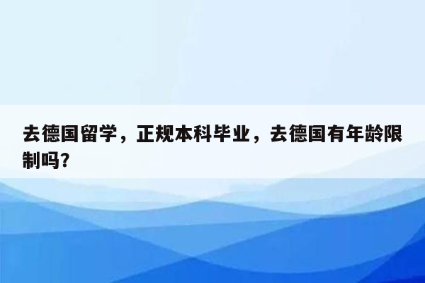 去德国留学，正规本科毕业，去德国有年龄限制吗？