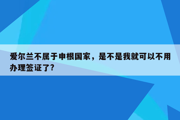 爱尔兰不属于申根国家，是不是我就可以不用办理签证了?