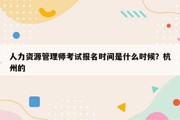 人力资源管理师考试报名时间是什么时候？杭州的