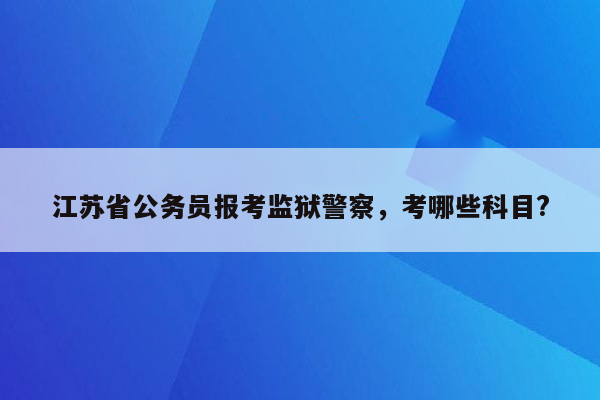 江苏省公务员报考监狱警察，考哪些科目?