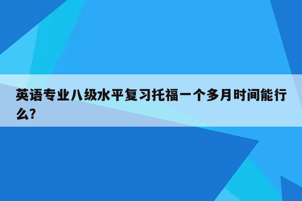 英语专业八级水平复习托福一个多月时间能行么？