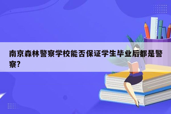 南京森林警察学校能否保证学生毕业后都是警察?